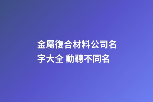 金屬復合材料公司名字大全 動聽不同名-第1張-公司起名-玄機派